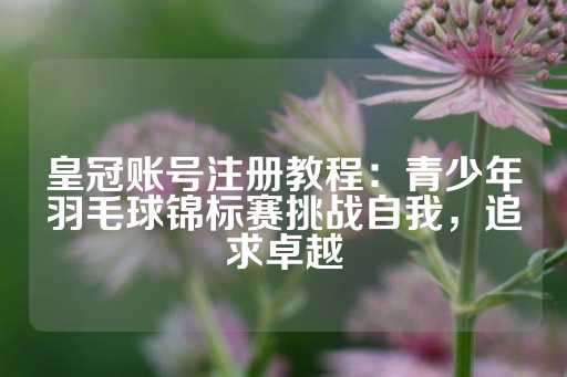 皇冠账号注册教程：青少年羽毛球锦标赛挑战自我，追求卓越