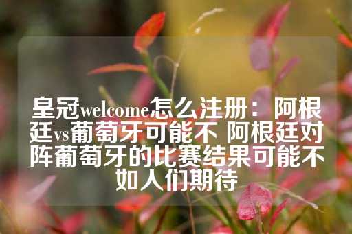 皇冠welcome怎么注册：阿根廷vs葡萄牙可能不 阿根廷对阵葡萄牙的比赛结果可能不如人们期待