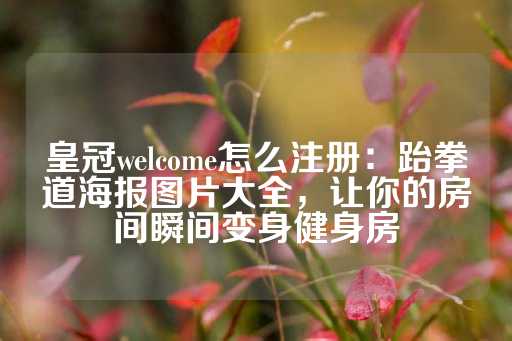 皇冠welcome怎么注册：跆拳道海报图片大全，让你的房间瞬间变身健身房-第1张图片-皇冠信用盘出租