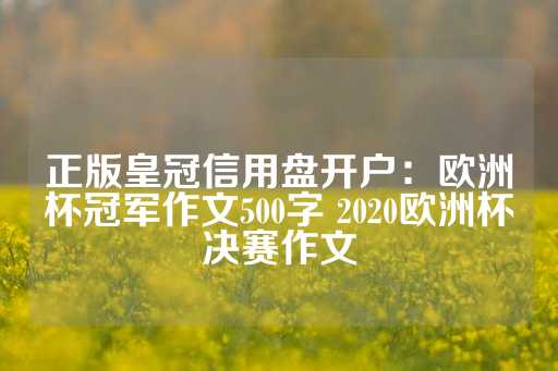 正版皇冠信用盘开户：欧洲杯冠军作文500字 2020欧洲杯决赛作文-第1张图片-皇冠信用盘出租