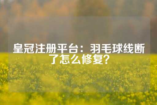 皇冠注册平台：羽毛球线断了怎么修复？