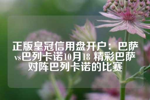 正版皇冠信用盘开户：巴萨vs巴列卡诺10月18 精彩巴萨对阵巴列卡诺的比赛