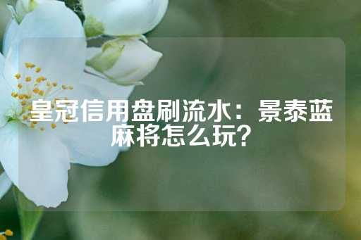 皇冠信用盘刷流水：景泰蓝麻将怎么玩？