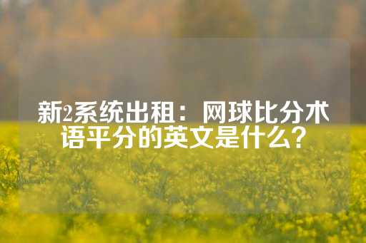 新2系统出租：网球比分术语平分的英文是什么？-第1张图片-皇冠信用盘出租