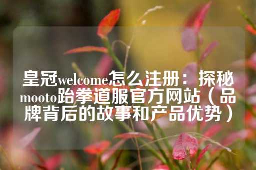 皇冠welcome怎么注册：探秘mooto跆拳道服官方网站（品牌背后的故事和产品优势）