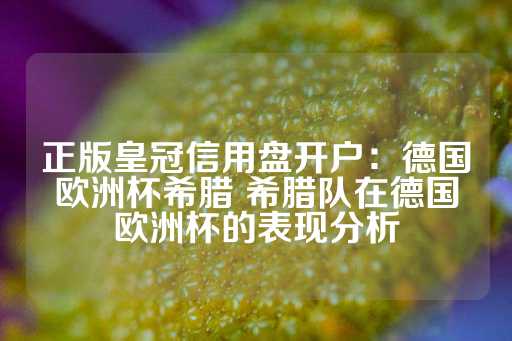 正版皇冠信用盘开户：德国欧洲杯希腊 希腊队在德国欧洲杯的表现分析