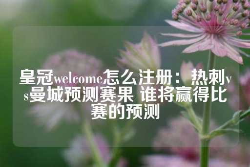 皇冠welcome怎么注册：热刺vs曼城预测赛果 谁将赢得比赛的预测