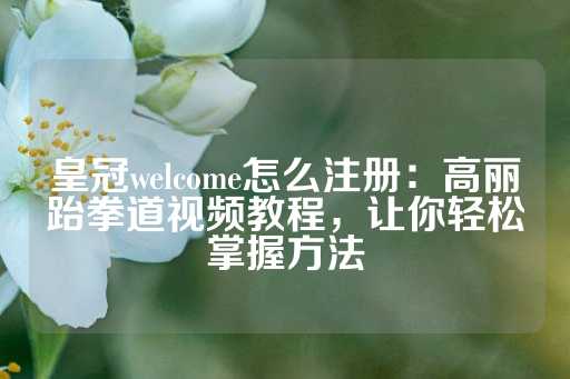 皇冠welcome怎么注册：高丽跆拳道视频教程，让你轻松掌握方法-第1张图片-皇冠信用盘出租