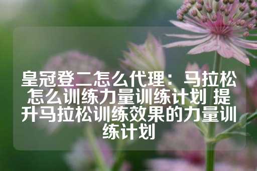 皇冠登二怎么代理：马拉松怎么训练力量训练计划 提升马拉松训练效果的力量训练计划