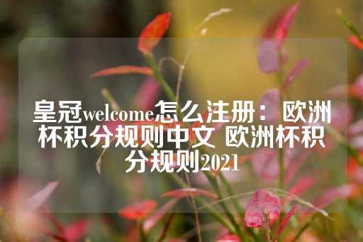 皇冠welcome怎么注册：欧洲杯积分规则中文 欧洲杯积分规则2021