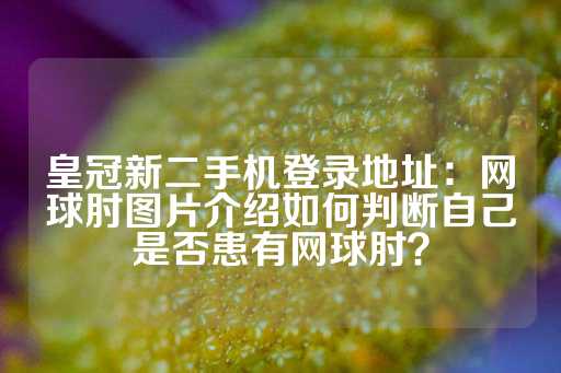 皇冠新二手机登录地址：网球肘图片介绍如何判断自己是否患有网球肘？-第1张图片-皇冠信用盘出租