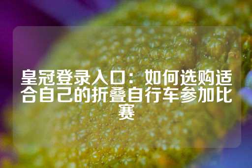 皇冠登录入口：如何选购适合自己的折叠自行车参加比赛