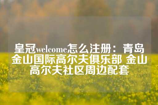 皇冠welcome怎么注册：青岛金山国际高尔夫俱乐部 金山高尔夫社区周边配套