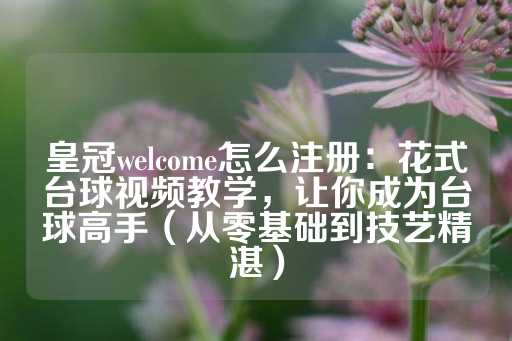 皇冠welcome怎么注册：花式台球视频教学，让你成为台球高手（从零基础到技艺精湛）-第1张图片-皇冠信用盘出租