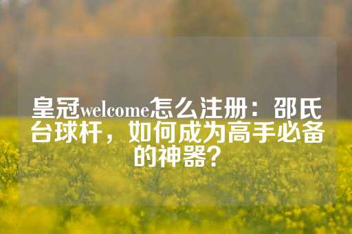 皇冠welcome怎么注册：邵氏台球杆，如何成为高手必备的神器？-第1张图片-皇冠信用盘出租