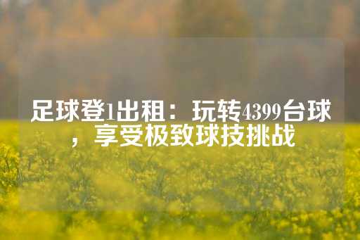 足球登1出租：玩转4399台球，享受极致球技挑战-第1张图片-皇冠信用盘出租