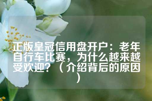 正版皇冠信用盘开户：老年自行车比赛，为什么越来越受欢迎？（介绍背后的原因）