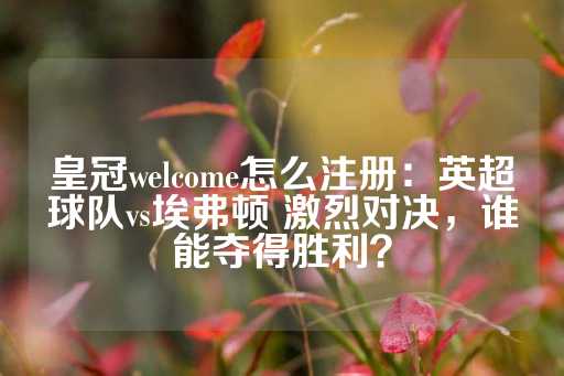 皇冠welcome怎么注册：英超球队vs埃弗顿 激烈对决，谁能夺得胜利？