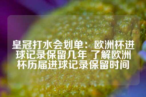 皇冠打水会划单：欧洲杯进球记录保留几年 了解欧洲杯历届进球记录保留时间-第1张图片-皇冠信用盘出租