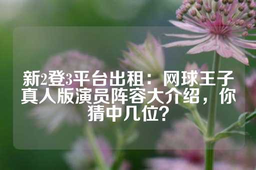 新2登3平台出租：网球王子真人版演员阵容大介绍，你猜中几位？-第1张图片-皇冠信用盘出租