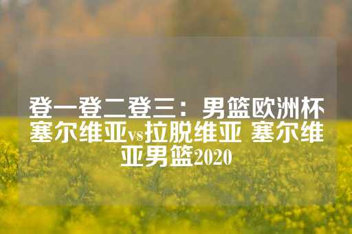 登一登二登三：男篮欧洲杯塞尔维亚vs拉脱维亚 塞尔维亚男篮2020