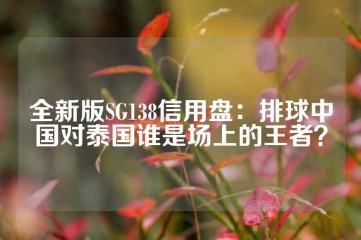 全新版SG138信用盘：排球中国对泰国谁是场上的王者？