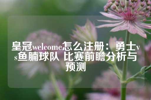 皇冠welcome怎么注册：勇士vs鱼腩球队 比赛前瞻分析与预测