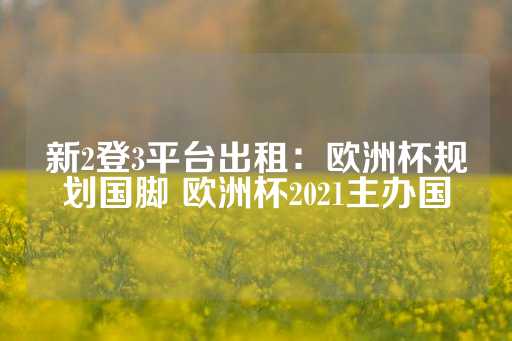 新2登3平台出租：欧洲杯规划国脚 欧洲杯2021主办国