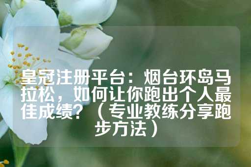 皇冠注册平台：烟台环岛马拉松，如何让你跑出个人最佳成绩？（专业教练分享跑步方法）-第1张图片-皇冠信用盘出租