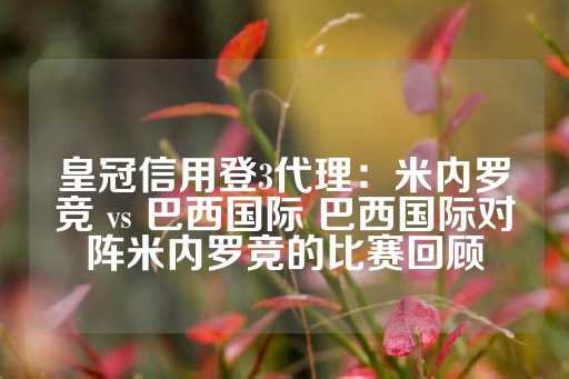 皇冠信用登3代理：米内罗竞 vs 巴西国际 巴西国际对阵米内罗竞的比赛回顾