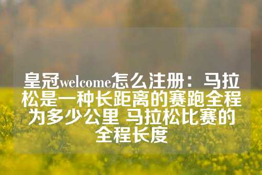 皇冠welcome怎么注册：马拉松是一种长距离的赛跑全程为多少公里 马拉松比赛的全程长度