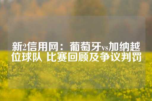 新2信用网：葡萄牙vs加纳越位球队 比赛回顾及争议判罚-第1张图片-皇冠信用盘出租