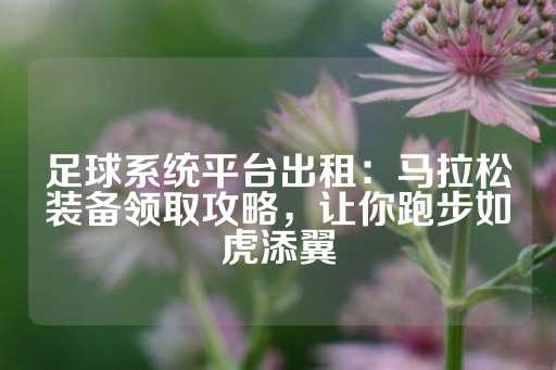 足球系统平台出租：马拉松装备领取攻略，让你跑步如虎添翼