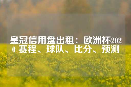 皇冠信用盘出租：欧洲杯2020 赛程、球队、比分、预测-第1张图片-皇冠信用盘出租