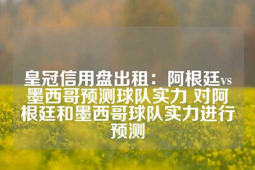 皇冠信用盘出租：阿根廷vs墨西哥预测球队实力 对阿根廷和墨西哥球队实力进行预测