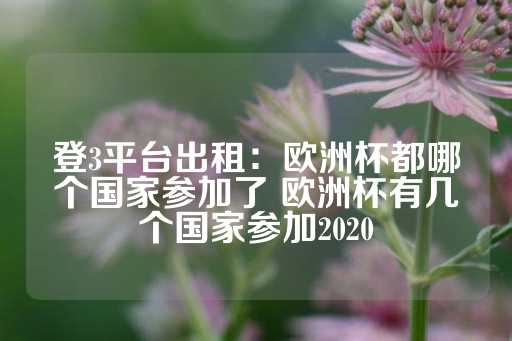 登3平台出租：欧洲杯都哪个国家参加了 欧洲杯有几个国家参加2020