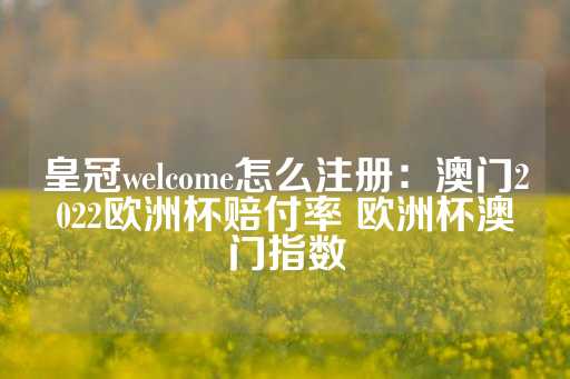 皇冠welcome怎么注册：澳门2022欧洲杯赔付率 欧洲杯澳门指数-第1张图片-皇冠信用盘出租