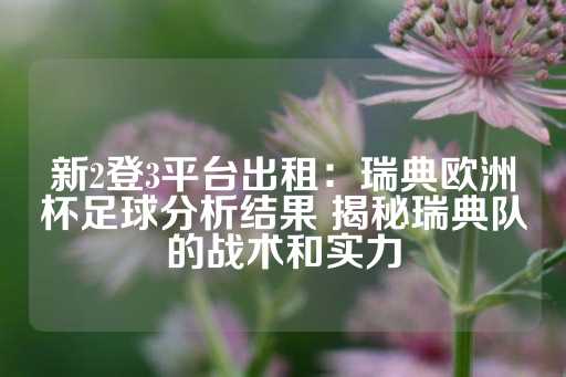 新2登3平台出租：瑞典欧洲杯足球分析结果 揭秘瑞典队的战术和实力-第1张图片-皇冠信用盘出租