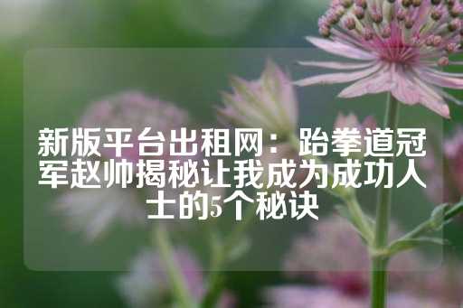 新版平台出租网：跆拳道冠军赵帅揭秘让我成为成功人士的5个秘诀-第1张图片-皇冠信用盘出租