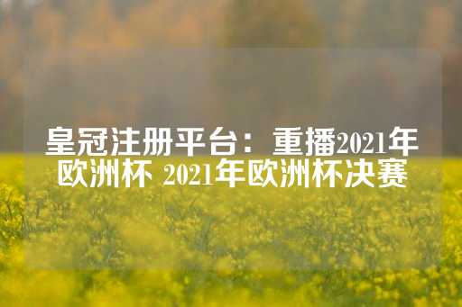 皇冠注册平台：重播2021年欧洲杯 2021年欧洲杯决赛