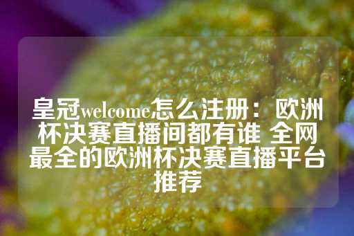 皇冠welcome怎么注册：欧洲杯决赛直播间都有谁 全网最全的欧洲杯决赛直播平台推荐