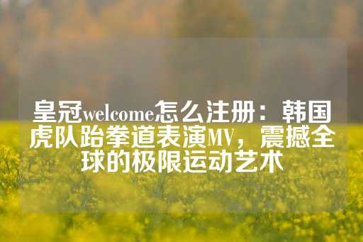 皇冠welcome怎么注册：韩国虎队跆拳道表演MV，震撼全球的极限运动艺术