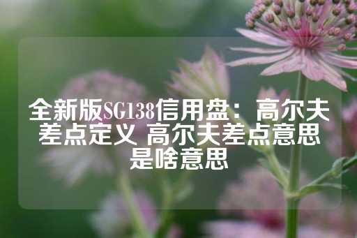 全新版SG138信用盘：高尔夫差点定义 高尔夫差点意思是啥意思