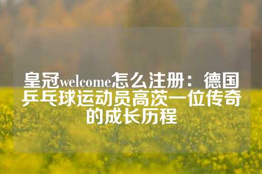 皇冠welcome怎么注册：德国乒乓球运动员高茨一位传奇的成长历程