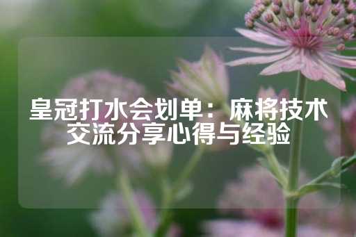 皇冠打水会划单：麻将技术交流分享心得与经验