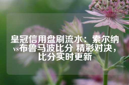 皇冠信用盘刷流水：索尔纳vs布鲁马波比分 精彩对决，比分实时更新