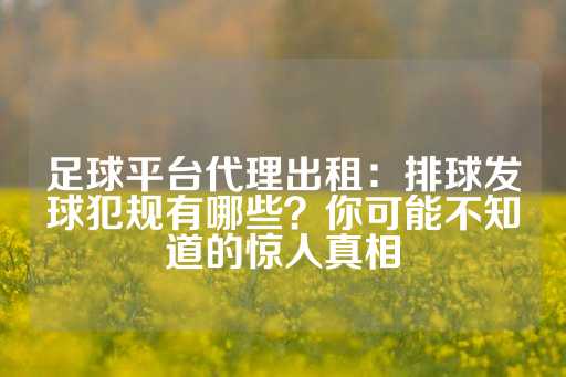 足球平台代理出租：排球发球犯规有哪些？你可能不知道的惊人真相-第1张图片-皇冠信用盘出租