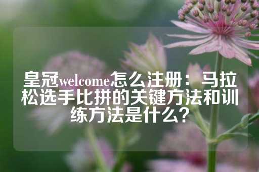 皇冠welcome怎么注册：马拉松选手比拼的关键方法和训练方法是什么？-第1张图片-皇冠信用盘出租