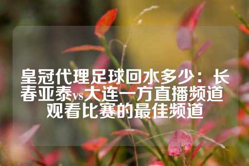 皇冠代理足球回水多少：长春亚泰vs大连一方直播频道 观看比赛的最佳频道