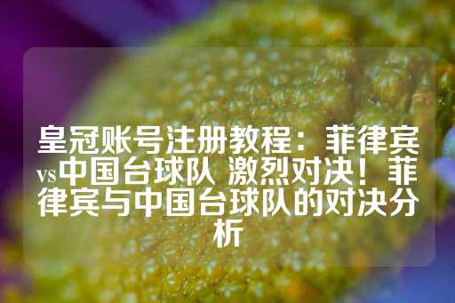 皇冠账号注册教程：菲律宾vs中国台球队 激烈对决！菲律宾与中国台球队的对决分析-第1张图片-皇冠信用盘出租